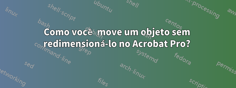 Como você move um objeto sem redimensioná-lo no Acrobat Pro?