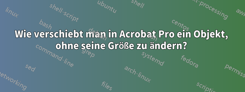 Wie verschiebt man in Acrobat Pro ein Objekt, ohne seine Größe zu ändern?