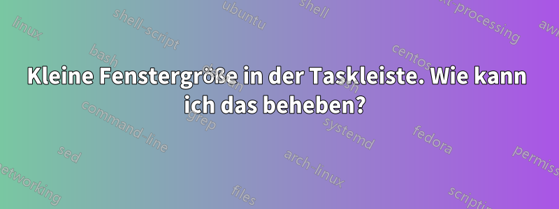 Kleine Fenstergröße in der Taskleiste. Wie kann ich das beheben? 