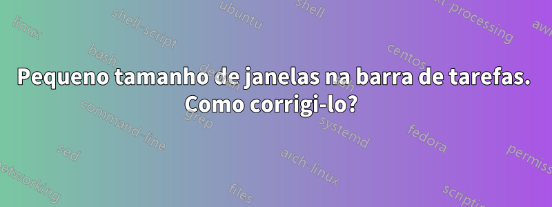 Pequeno tamanho de janelas na barra de tarefas. Como corrigi-lo? 