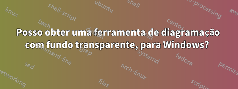 Posso obter uma ferramenta de diagramação com fundo transparente, para Windows? 