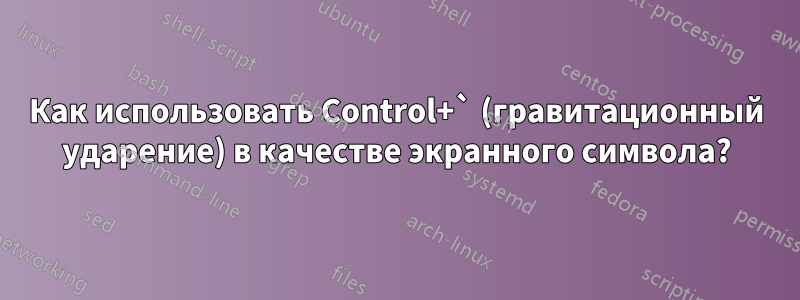 Как использовать Control+` (гравитационный ударение) в качестве экранного символа?