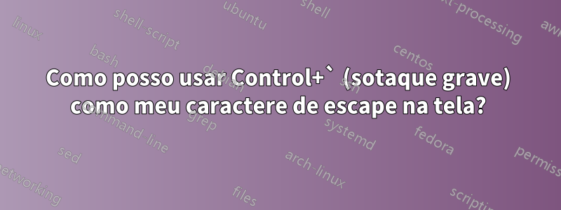 Como posso usar Control+` (sotaque grave) como meu caractere de escape na tela?