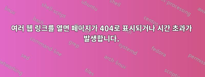 여러 웹 링크를 열면 페이지가 404로 표시되거나 시간 초과가 발생합니다.