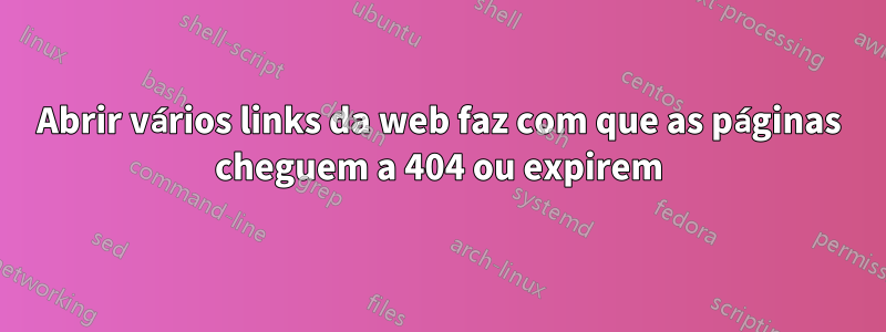 Abrir vários links da web faz com que as páginas cheguem a 404 ou expirem