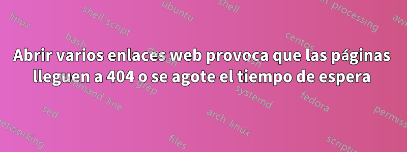 Abrir varios enlaces web provoca que las páginas lleguen a 404 o se agote el tiempo de espera