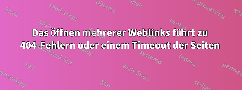 Das Öffnen mehrerer Weblinks führt zu 404-Fehlern oder einem Timeout der Seiten