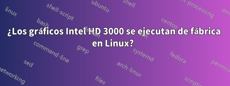 ¿Los gráficos Intel HD 3000 se ejecutan de fábrica en Linux? 