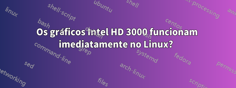 Os gráficos Intel HD 3000 funcionam imediatamente no Linux? 