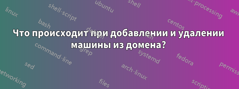 Что происходит при добавлении и удалении машины из домена?