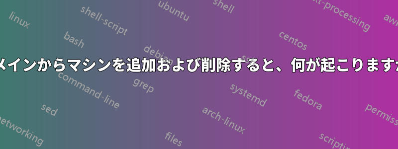 ドメインからマシンを追加および削除すると、何が起こりますか?