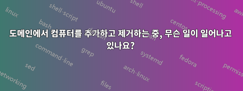 도메인에서 컴퓨터를 추가하고 제거하는 중, 무슨 일이 일어나고 있나요?