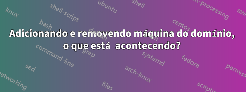 Adicionando e removendo máquina do domínio, o que está acontecendo?