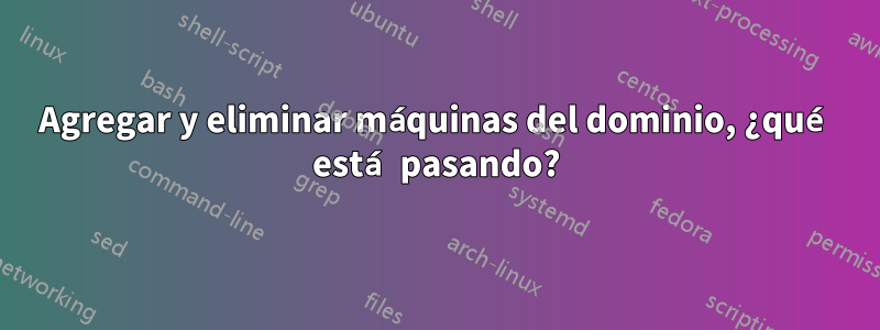 Agregar y eliminar máquinas del dominio, ¿qué está pasando?