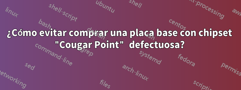 ¿Cómo evitar comprar una placa base con chipset "Cougar Point" defectuosa?