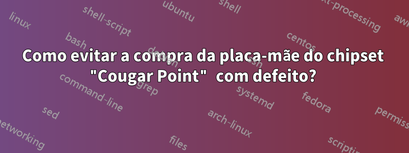 Como evitar a compra da placa-mãe do chipset "Cougar Point" com defeito?