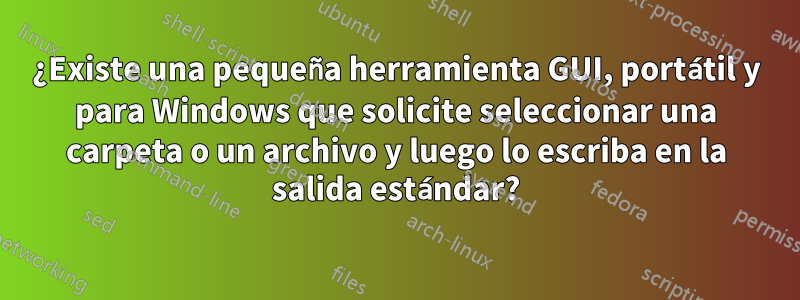 ¿Existe una pequeña herramienta GUI, portátil y para Windows que solicite seleccionar una carpeta o un archivo y luego lo escriba en la salida estándar?