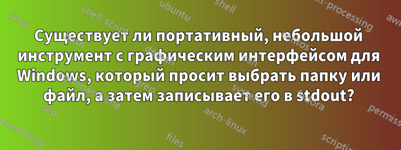 Существует ли портативный, небольшой инструмент с графическим интерфейсом для Windows, который просит выбрать папку или файл, а затем записывает его в stdout?