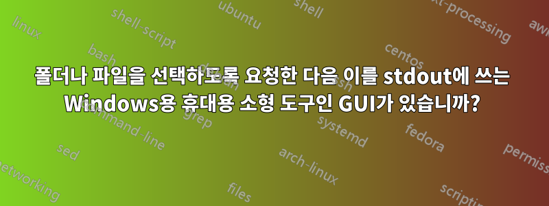 폴더나 파일을 선택하도록 요청한 다음 이를 stdout에 쓰는 Windows용 휴대용 소형 도구인 GUI가 있습니까?