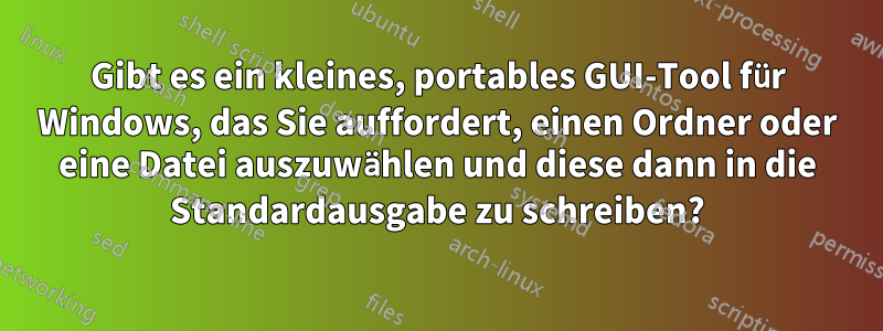 Gibt es ein kleines, portables GUI-Tool für Windows, das Sie auffordert, einen Ordner oder eine Datei auszuwählen und diese dann in die Standardausgabe zu schreiben?