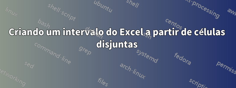 Criando um intervalo do Excel a partir de células disjuntas