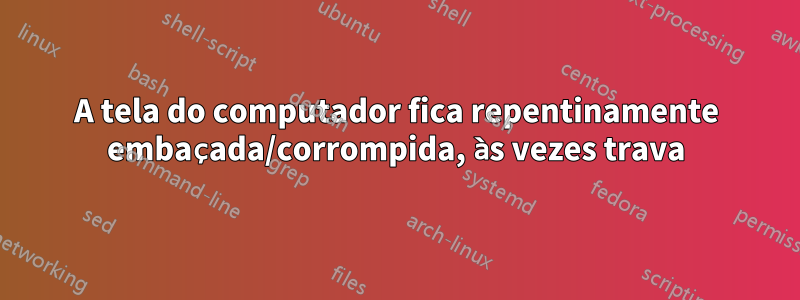 A tela do computador fica repentinamente embaçada/corrompida, às vezes trava