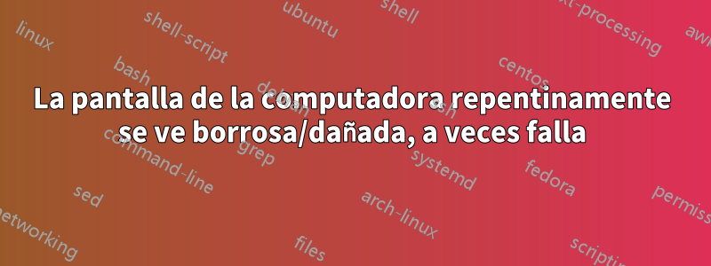 La pantalla de la computadora repentinamente se ve borrosa/dañada, a veces falla