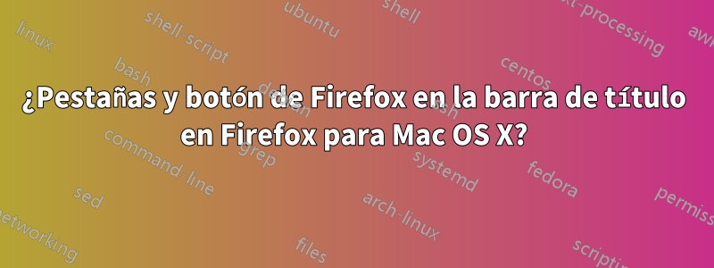 ¿Pestañas y botón de Firefox en la barra de título en Firefox para Mac OS X?