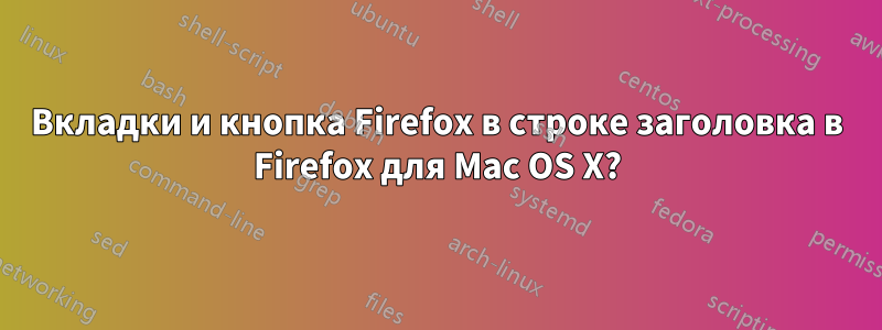 Вкладки и кнопка Firefox в строке заголовка в Firefox для Mac OS X?