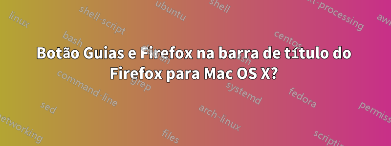 Botão Guias e Firefox na barra de título do Firefox para Mac OS X?