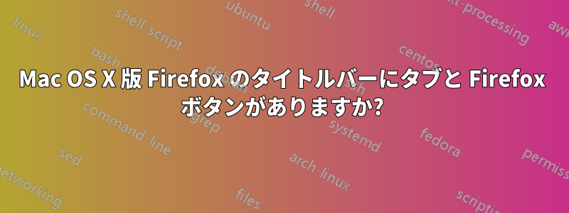 Mac OS X 版 Firefox のタイトルバーにタブと Firefox ボタンがありますか?