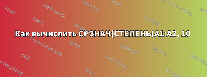 Как вычислить СРЗНАЧ(СТЕПЕНЬ(A1:A2, 10)) в Excel?