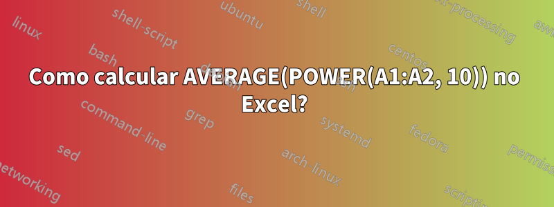 Como calcular AVERAGE(POWER(A1:A2, 10)) no Excel?