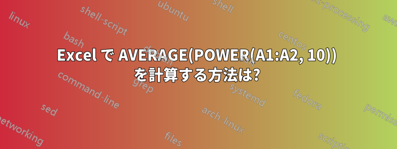 Excel で AVERAGE(POWER(A1:A2, 10)) を計算する方法は?