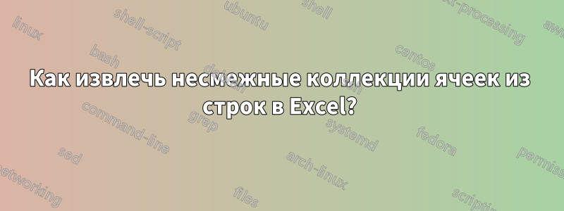 Как извлечь несмежные коллекции ячеек из строк в Excel?