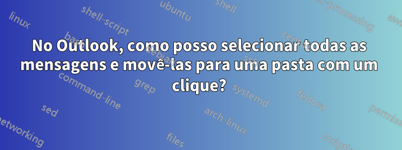 No Outlook, como posso selecionar todas as mensagens e movê-las para uma pasta com um clique?