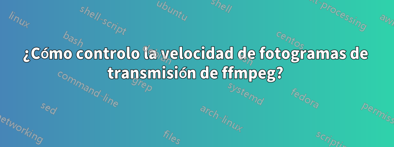 ¿Cómo controlo la velocidad de fotogramas de transmisión de ffmpeg?