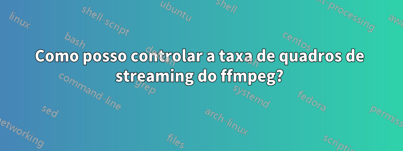 Como posso controlar a taxa de quadros de streaming do ffmpeg?