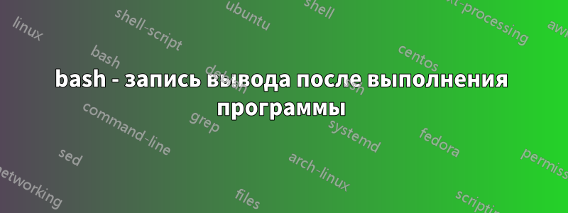 bash - запись вывода после выполнения программы