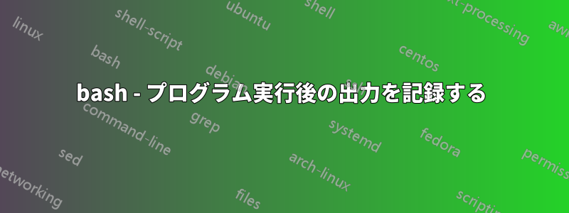 bash - プログラム実行後の出力を記録する