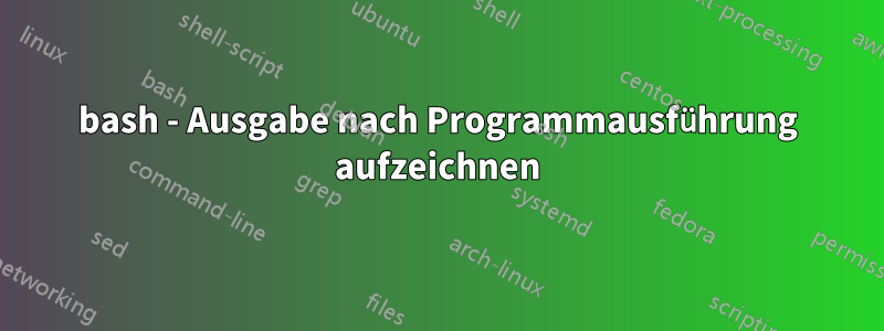 bash - Ausgabe nach Programmausführung aufzeichnen