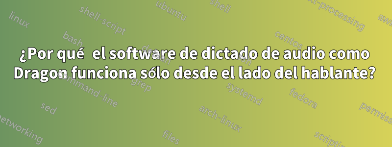 ¿Por qué el software de dictado de audio como Dragon funciona sólo desde el lado del hablante?