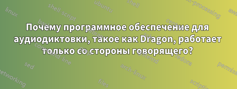 Почему программное обеспечение для аудиодиктовки, такое как Dragon, работает только со стороны говорящего?