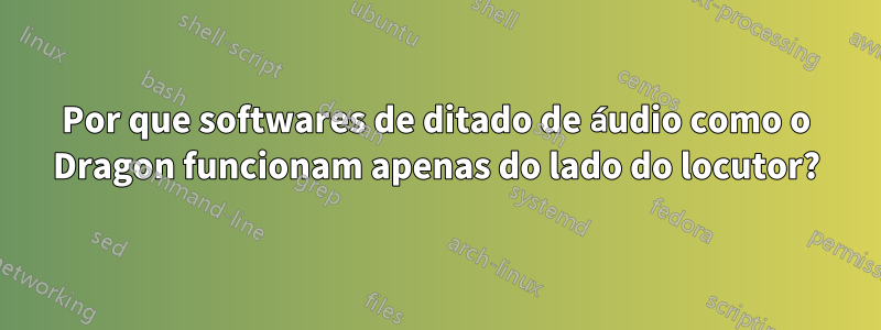 Por que softwares de ditado de áudio como o Dragon funcionam apenas do lado do locutor?