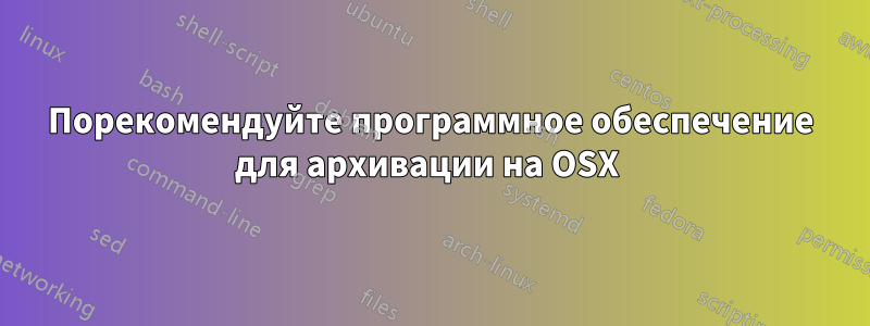 Порекомендуйте программное обеспечение для архивации на OSX 