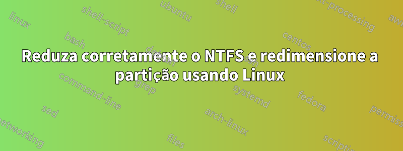 Reduza corretamente o NTFS e redimensione a partição usando Linux