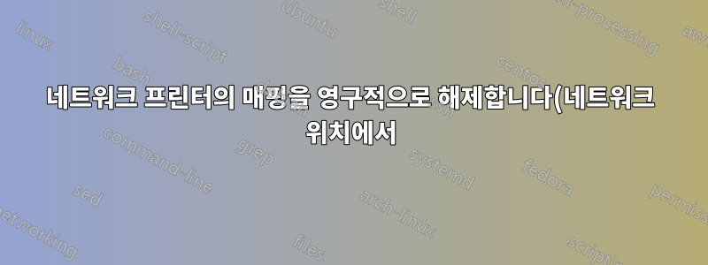 네트워크 프린터의 매핑을 영구적으로 해제합니다(네트워크 위치에서).