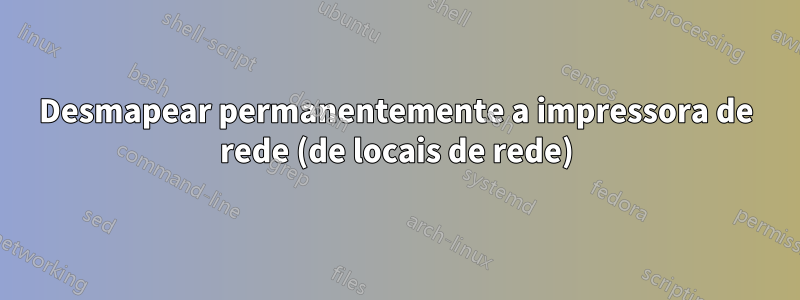 Desmapear permanentemente a impressora de rede (de locais de rede)