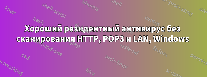 Хороший резидентный антивирус без сканирования HTTP, POP3 и LAN, Windows