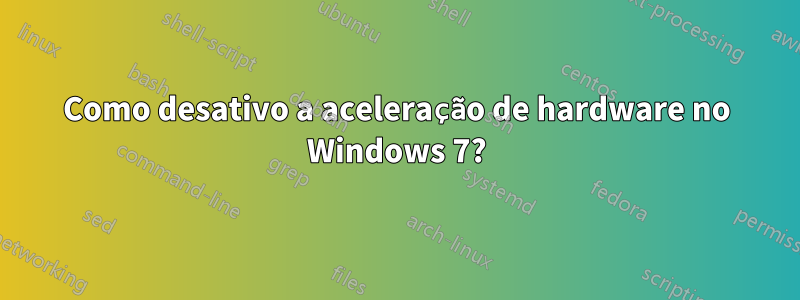 Como desativo a aceleração de hardware no Windows 7?